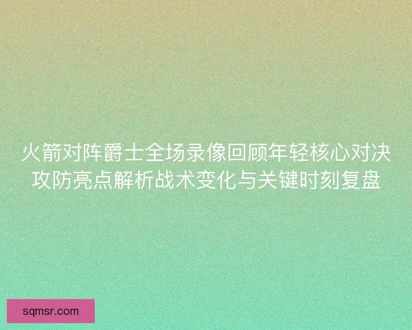 火箭对阵爵士全场录像回顾年轻核心对决攻防亮点解析战术变化与关键时刻复盘