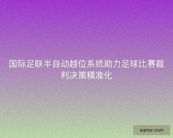 国际足联半自动越位系统助力足球比赛裁判决策精准化