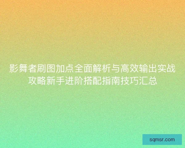 影舞者刷图加点全面解析与高效输出实战攻略新手进阶搭配指南技巧汇总